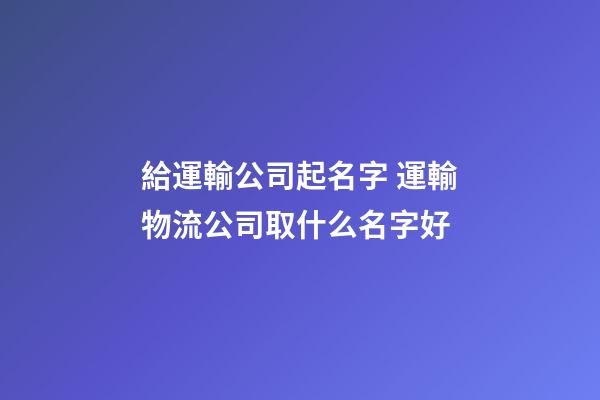 給運輸公司起名字 運輸物流公司取什么名字好-第1張-公司起名-玄機派